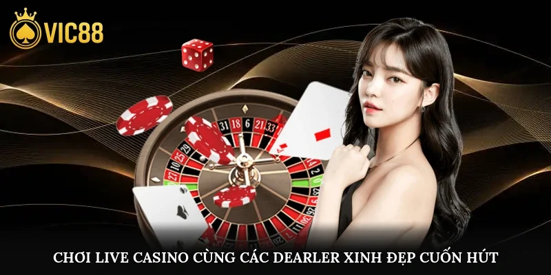 Chơi Live Casino cùng các Dearler xinh đẹp, cuốn hút